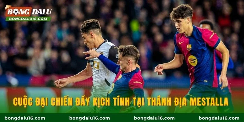 Cuộc đại chiến đầy kịch tính tại thánh địa Mestalla